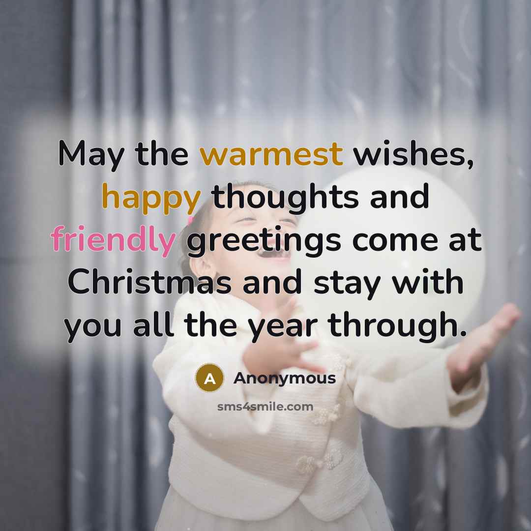“May the warmest wishes, happy thoughts and friendly greetings come at Christmas and stay with you all the year through.” quote by Anonymous