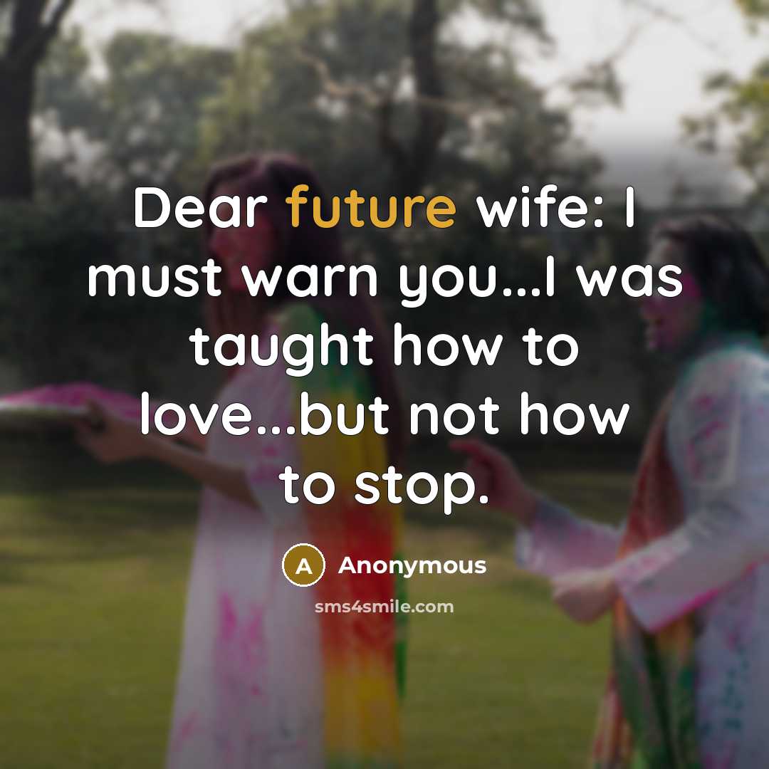 “Dear future wife: I must warn you...I was taught how to love...but not how to stop.” quote by Anonymous