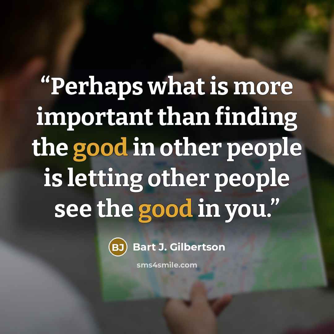“Perhaps what is more important than finding the good in other people is letting other people see the good in you.” quote by Bart J. Gilbertson
