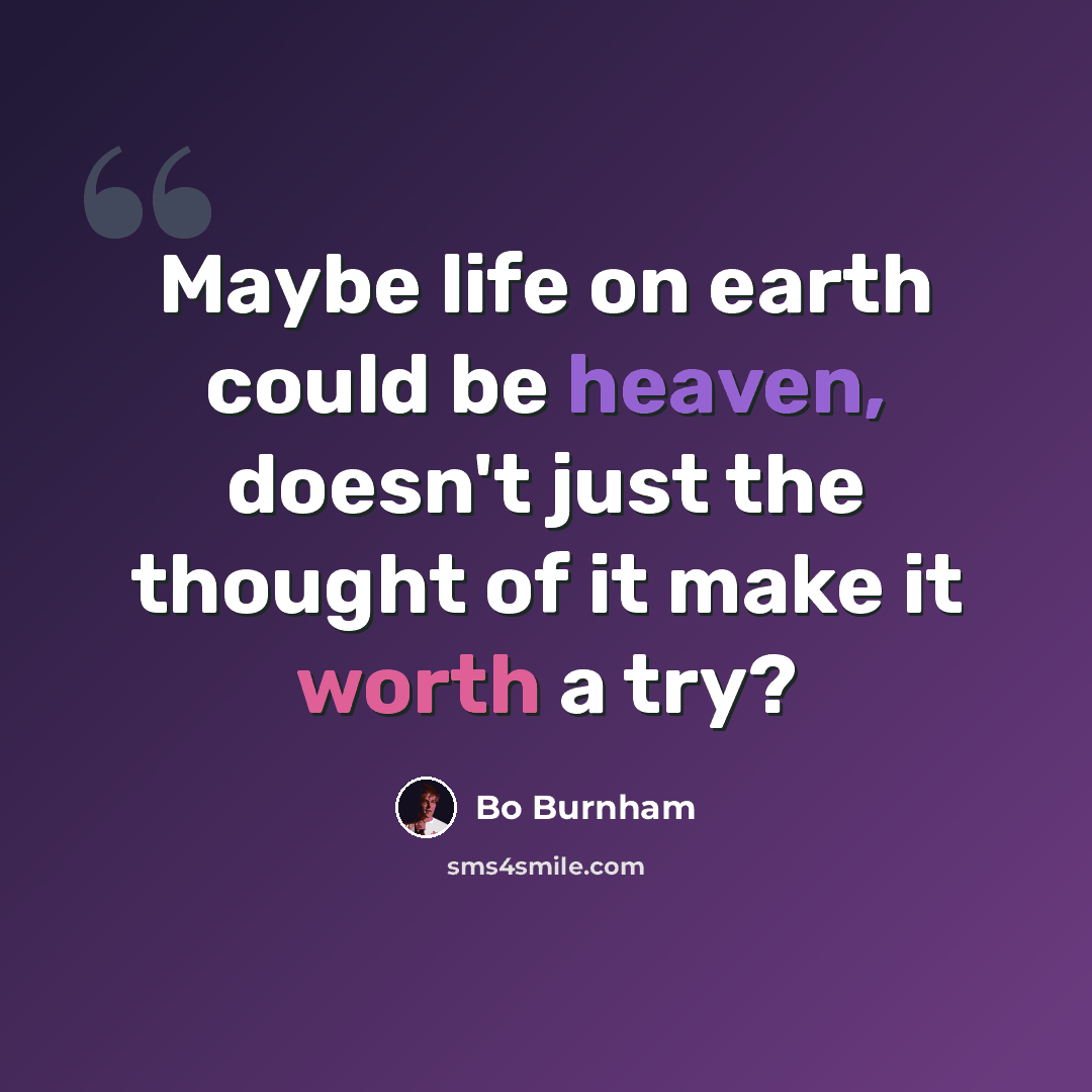 “Maybe life on earth could be heaven, doesn't just the thought of it make it worth a try?” quote by Bo Burnham