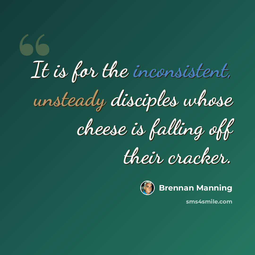 “It is for the inconsistent, unsteady disciples whose cheese is falling off their cracker.” quote by Brennan Manning