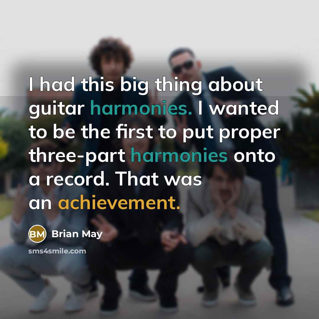 “I had this big thing about guitar harmonies. I wanted to be the first to put proper three-part harmonies onto a record. That was an achievement.” quote by Brian May