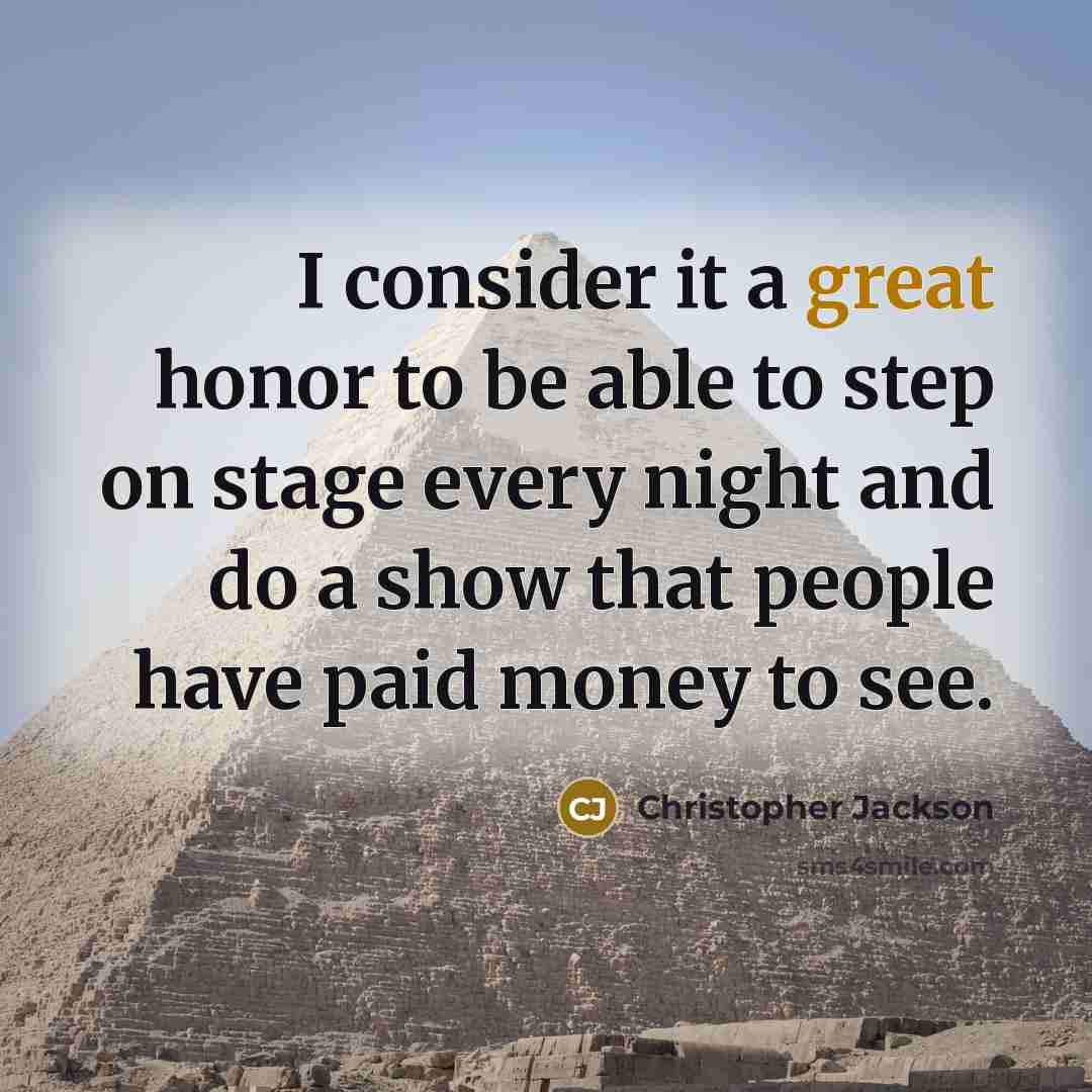“I consider it a great honor to be able to step on stage every night and do a show that people have paid money to see.” quote by Christopher Jackson