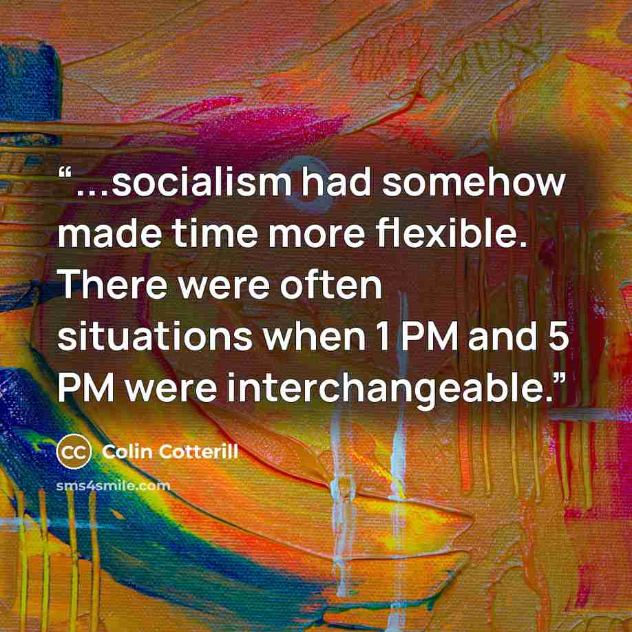 “...socialism had somehow made time more flexible. There were often situations when 1 PM and 5 PM were interchangeable.” quote by Colin Cotterill