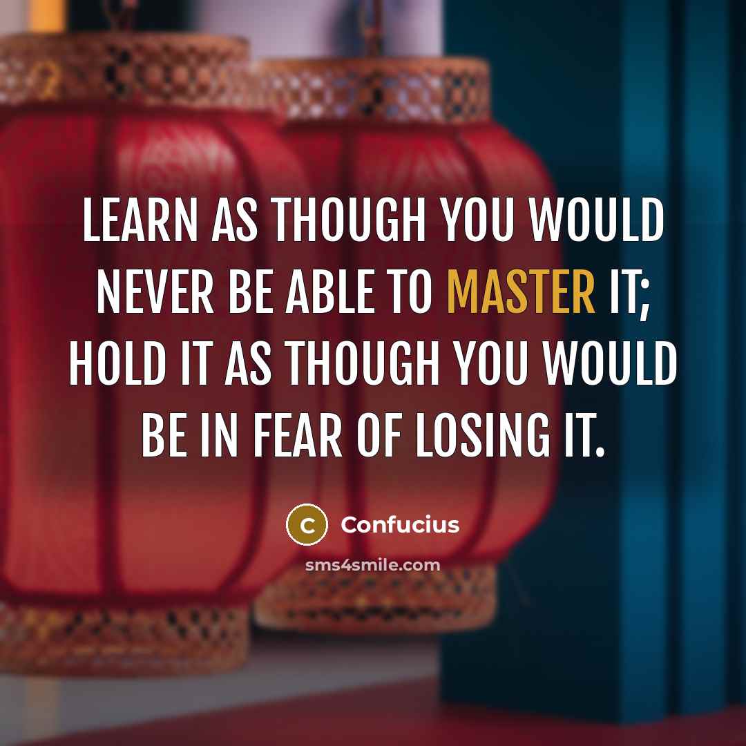 “Learn as though you would never be able to master it; hold it as though you would be in fear of losing it.” quote by Confucius