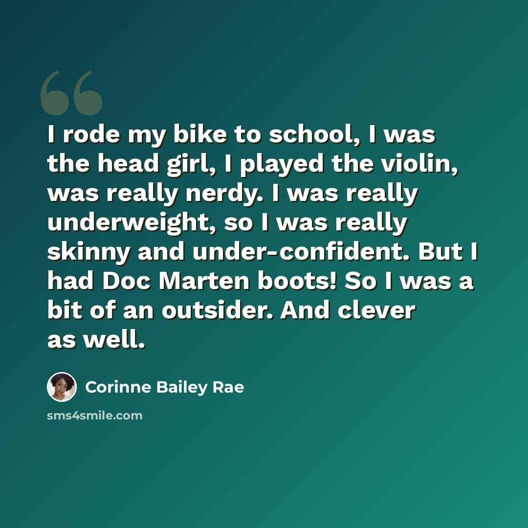 “I rode my bike to school, I was the head girl, I played the violin, was really nerdy. I was really underweight, so I was really skinny and under-confident. But I had Doc Marten boots! So I was a bit of an outsider. And clever as well.” quote by Corinne Bailey Rae