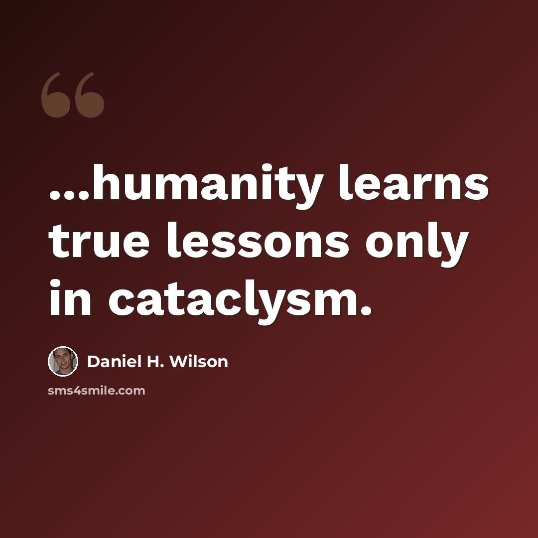 “...humanity learns true lessons only in cataclysm.” quote by Daniel H. Wilson