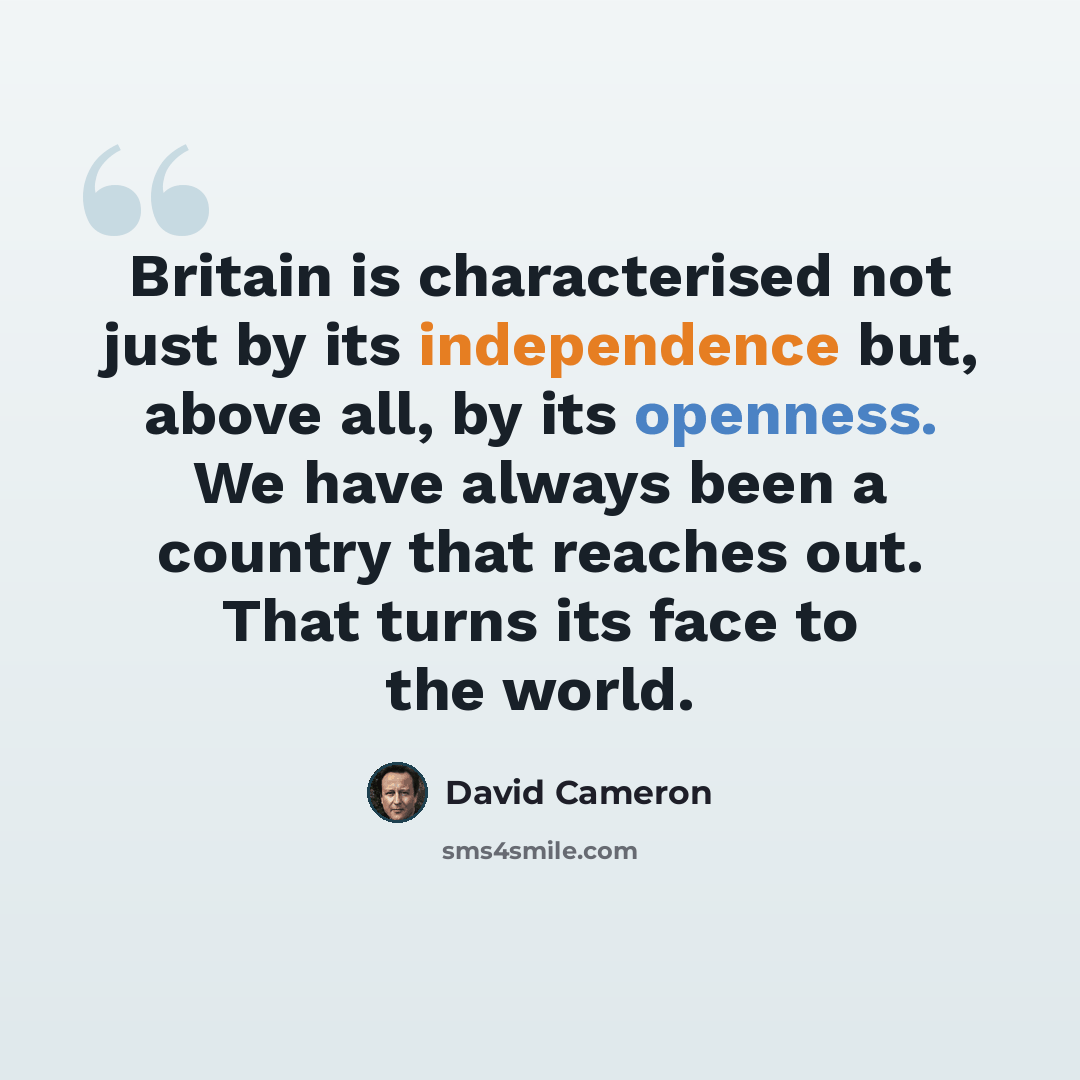 “Britain is characterised not just by its independence but, above all, by its openness. We have always been a country that reaches out. That turns its face to the world.” quote by David Cameron