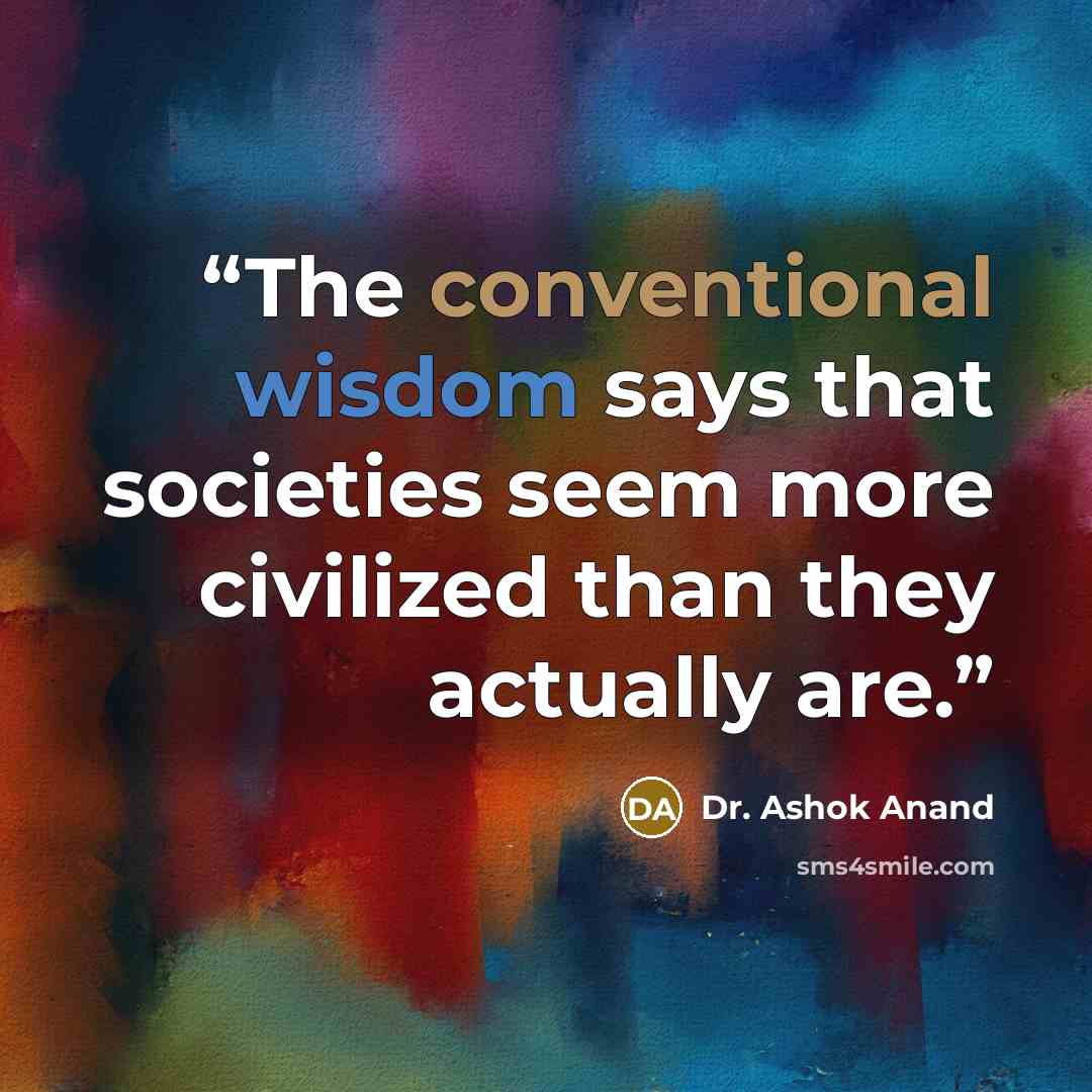 “The conventional wisdom says that societies seem more civilized than they actually are.” quote by Dr. Ashok Anand