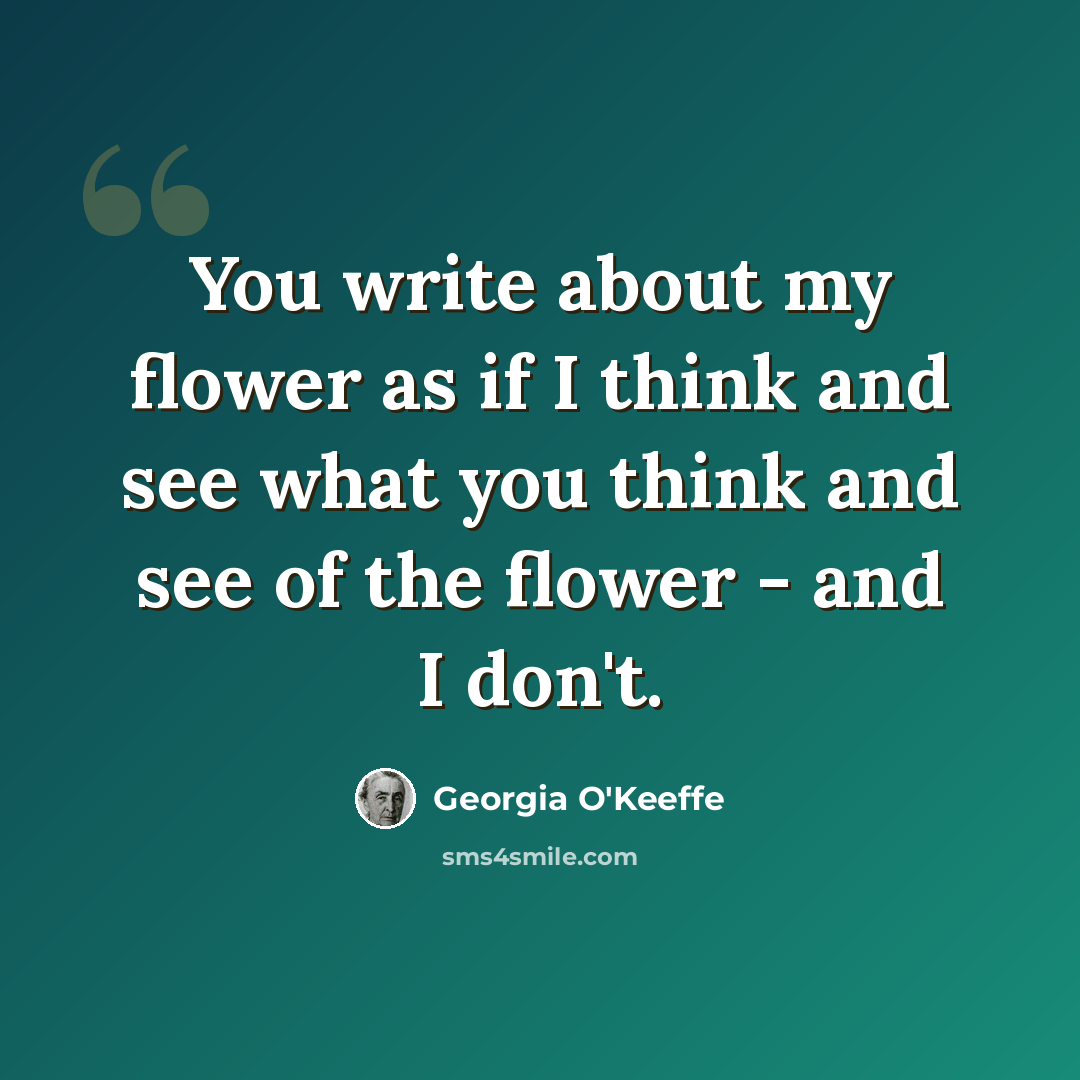 “You write about my flower as if I think and see what you think and see of the flower - and I don't.” quote by Georgia O'Keeffe