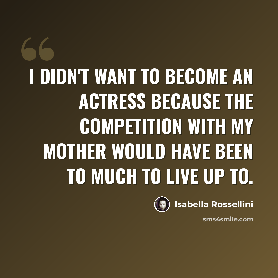 “I didn't want to become an actress because the competition with my mother would have been to much to live up to.” quote by Isabella Rossellini