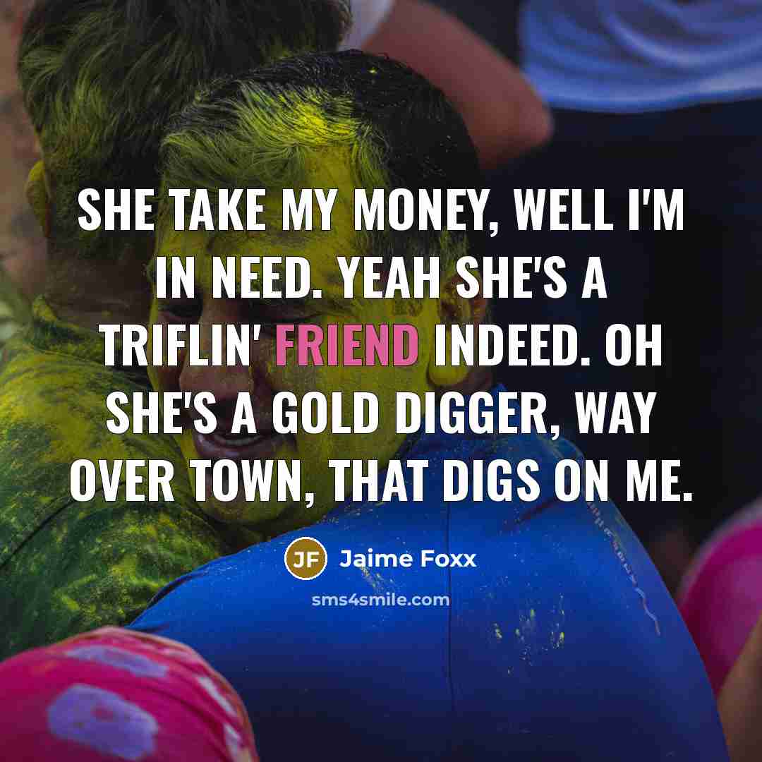 “She take my money, well I'm in need. Yeah she's a triflin' friend indeed. Oh she's a gold digger, way over town, that digs on me.” quote by Jaime Foxx