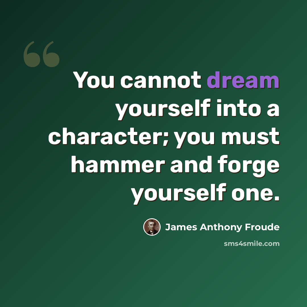 “You cannot dream yourself into a character; you must hammer and forge yourself one.” quote by James Anthony Froude