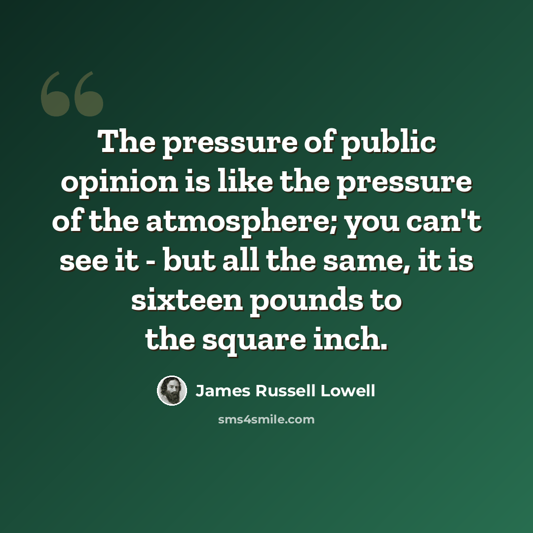 “The pressure of public opinion is like the pressure of the atmosphere; you can't see it - but all the same, it is sixteen pounds to the square inch.” quote by James Russell Lowell