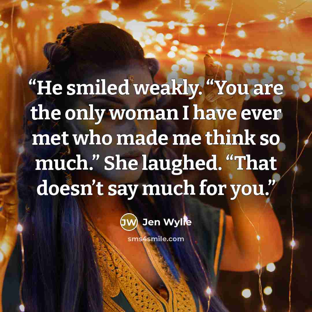 “He smiled weakly. “You are the only woman I have ever met who made me think so much.” She laughed. “That doesn’t say much for you.” quote by Jen Wylie