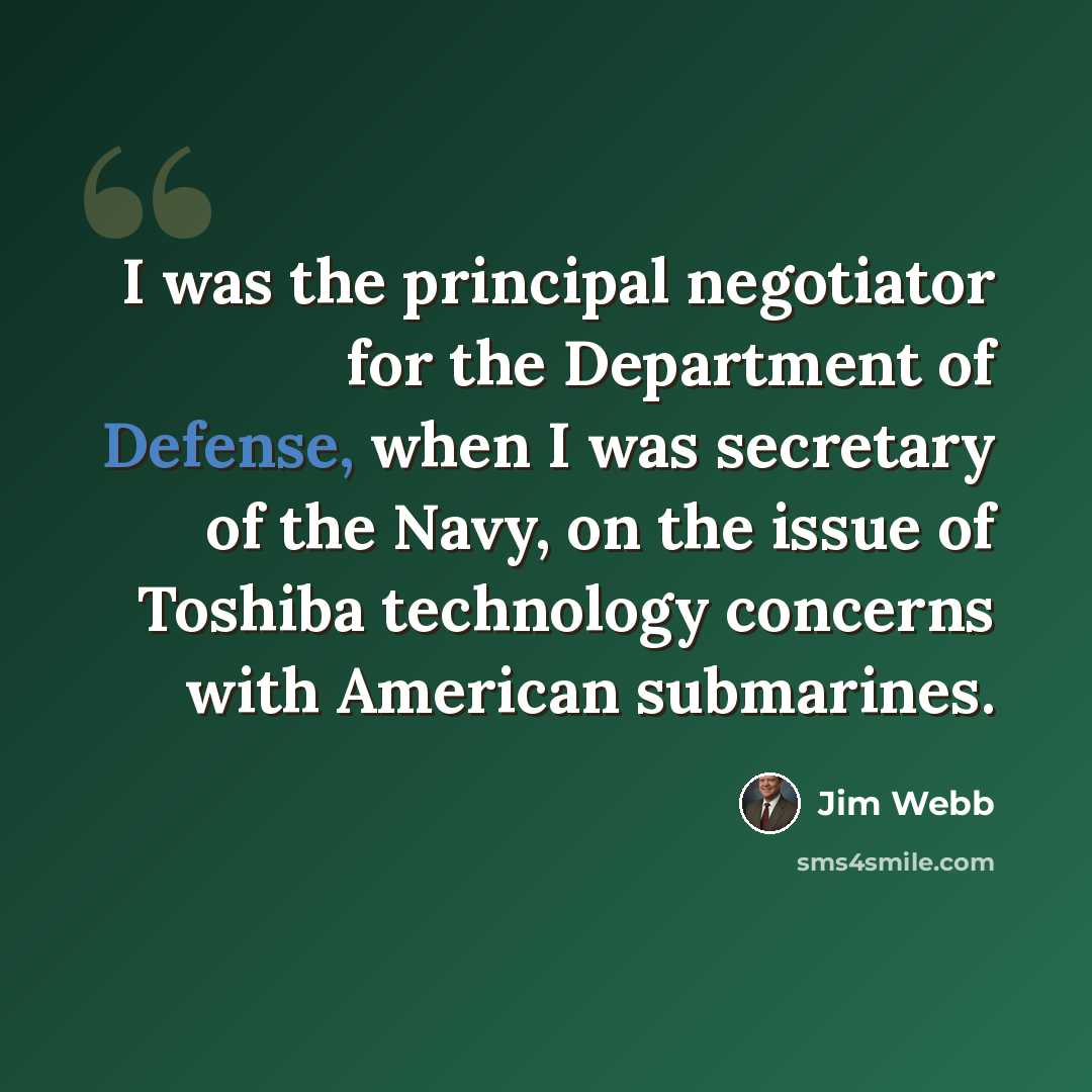 “I was the principal negotiator for the Department of Defense, when I was secretary of the Navy, on the issue of Toshiba technology concerns with American submarines.” quote by Jim Webb