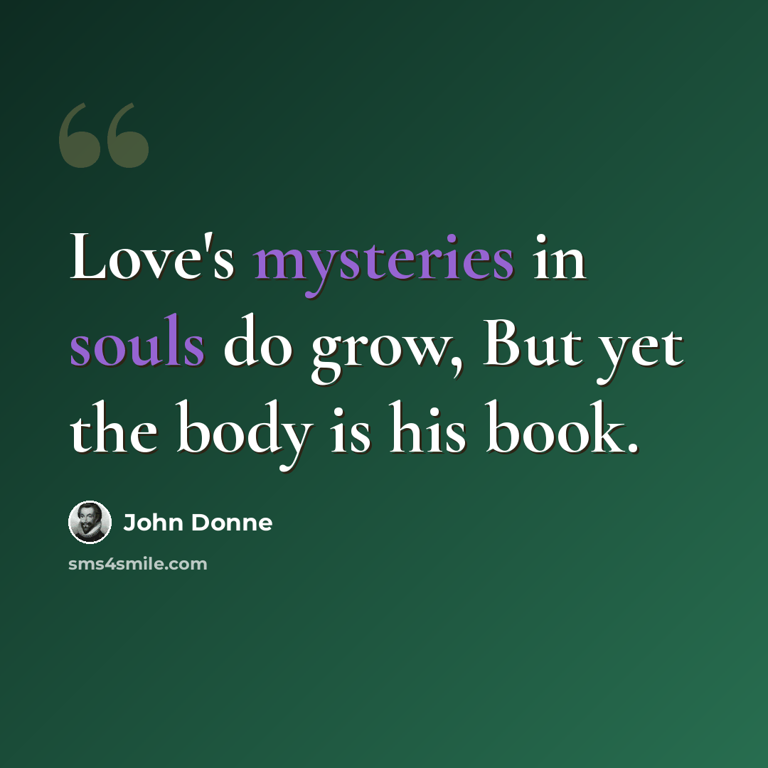 “Love's mysteries in souls do grow, But yet the body is his book.” quote by John Donne