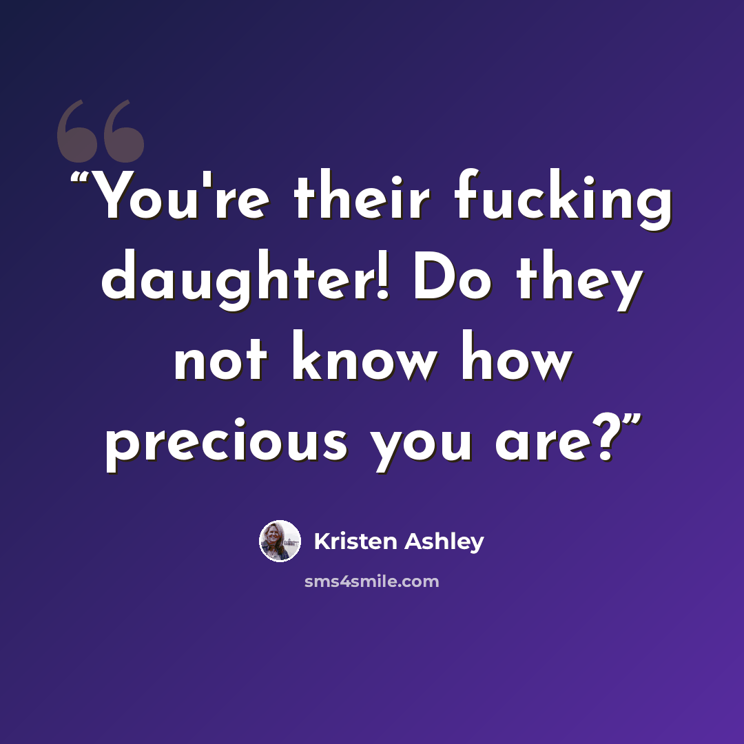 “You're their fucking daughter! Do they not know how precious you are?” quote by Kristen Ashley