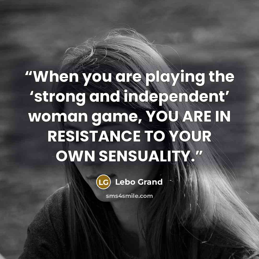 “When you are playing the ‘strong and independent’ woman game, YOU ARE IN RESISTANCE TO YOUR OWN SENSUALITY.” quote by Lebo Grand