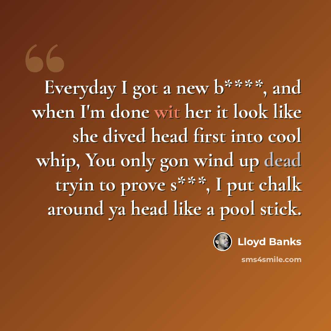 “Everyday I got a new b****, and when I'm done wit her it look like she dived head first into cool whip, You only gon wind up dead tryin to prove s***, I put chalk around ya head like a pool stick.” quote by Lloyd Banks