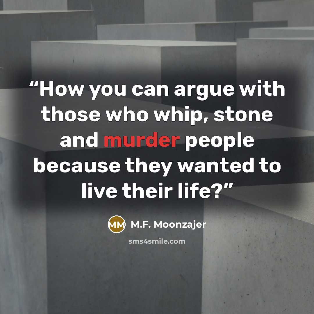 “How you can argue with those who whip, stone and murder people because they wanted to live their life?” quote by M.F. Moonzajer