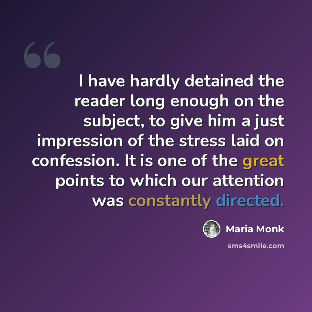“I have hardly detained the reader long enough on the subject, to give him a just impression of the stress laid on confession. It is one of the great points to which our attention was constantly directed.” quote by Maria Monk