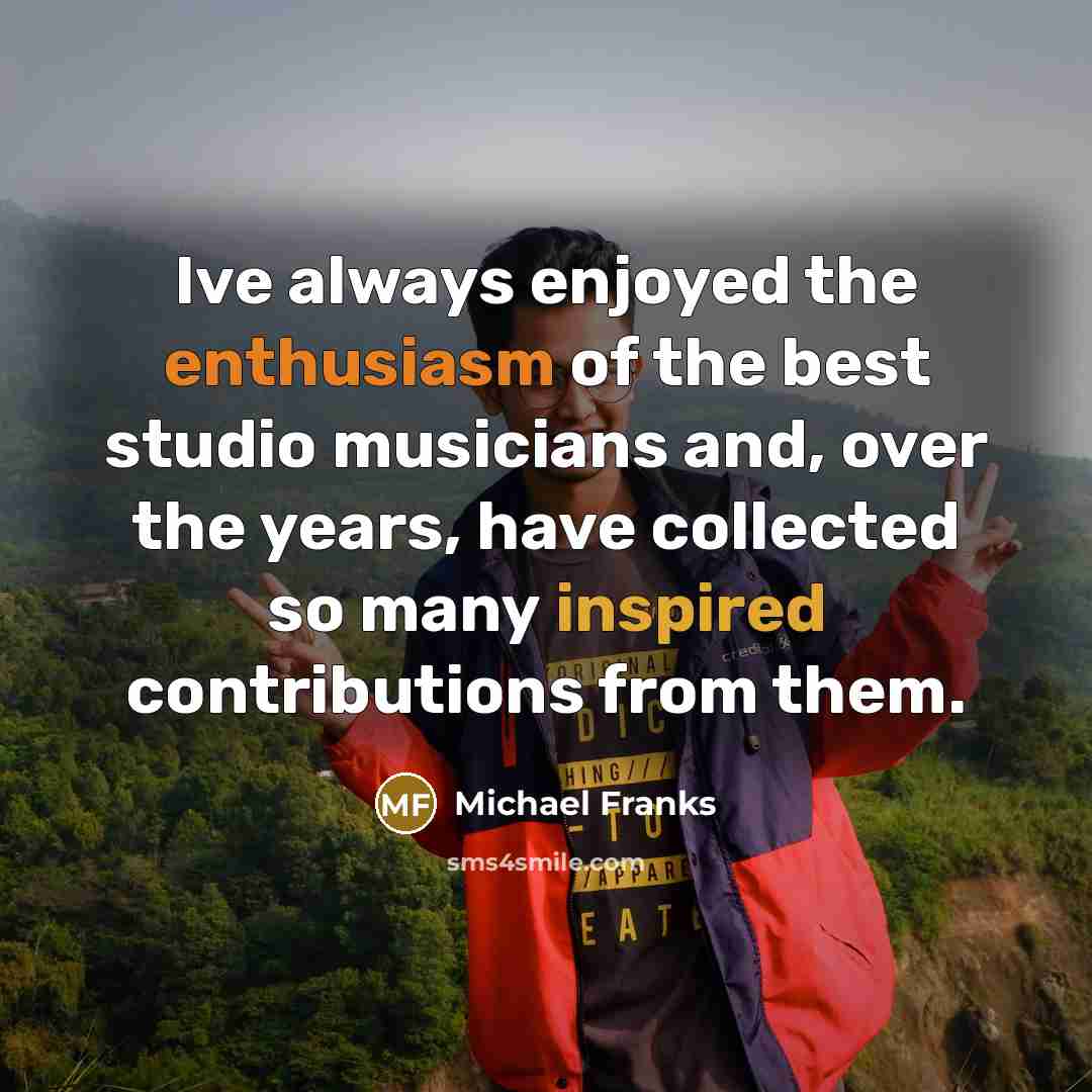 “Ive always enjoyed the enthusiasm of the best studio musicians and, over the years, have collected so many inspired contributions from them.” quote by Michael Franks