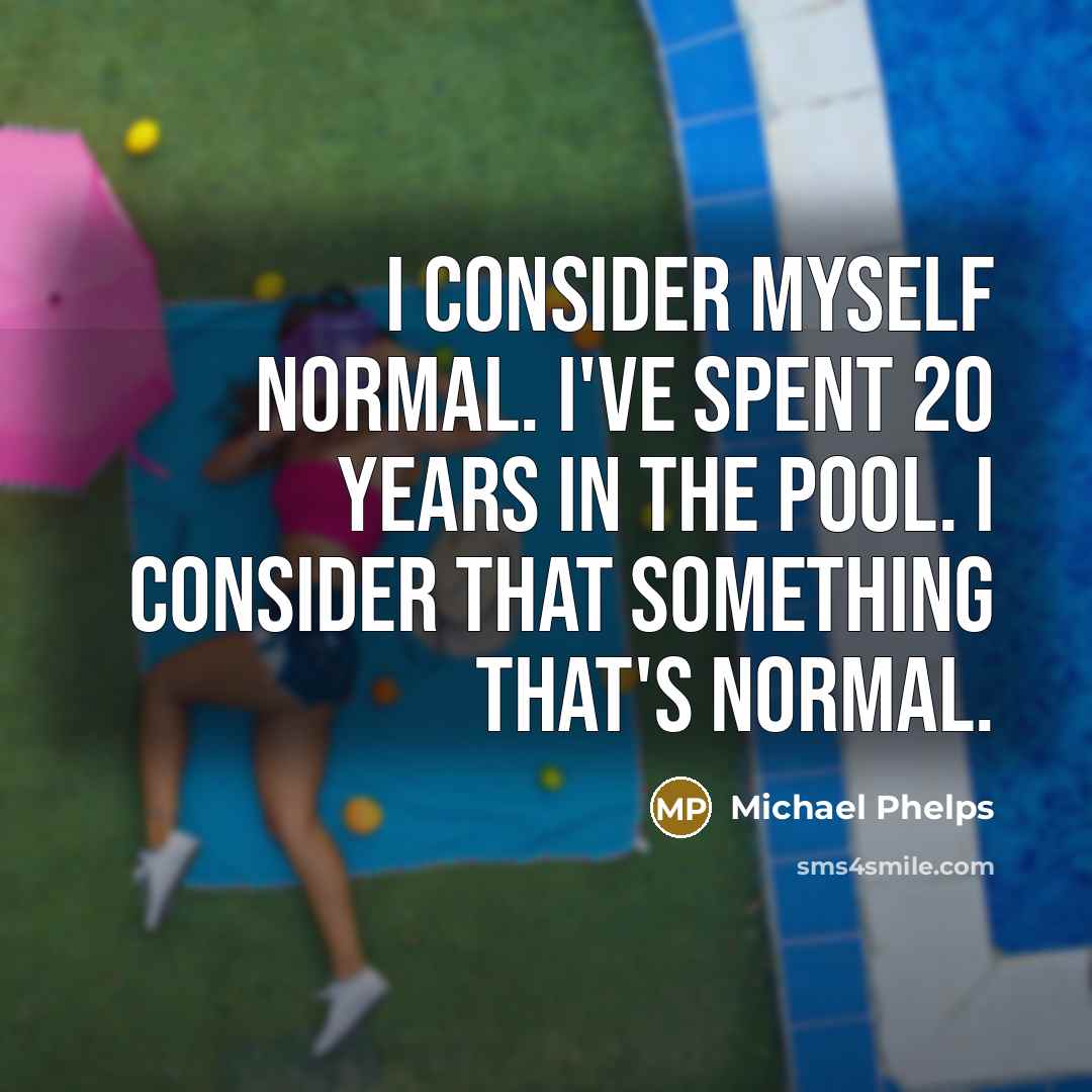 “I consider myself normal. I've spent 20 years in the pool. I consider that something that's normal.” quote by Michael Phelps