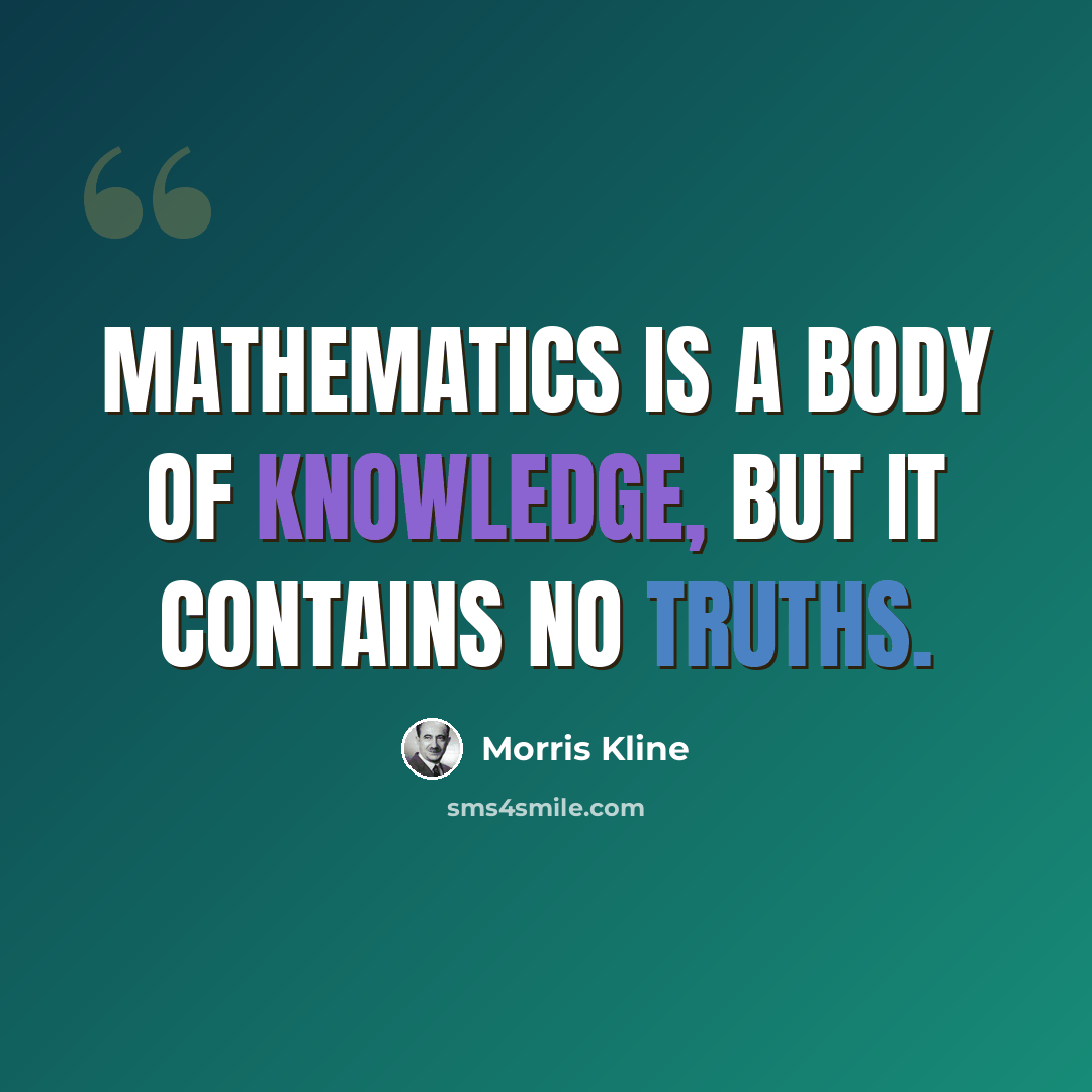 “Mathematics is a body of knowledge, but it contains no truths.” quote by Morris Kline