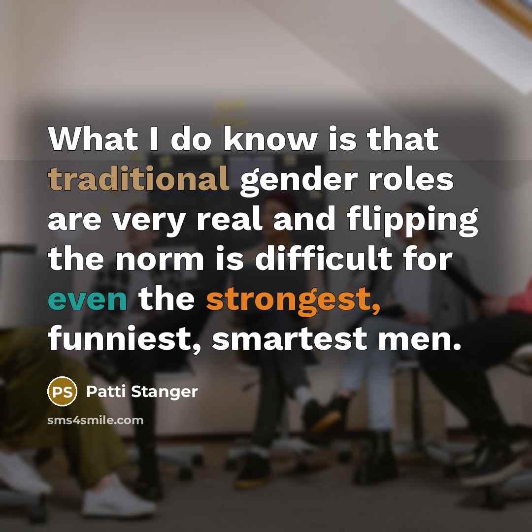 “What I do know is that traditional gender roles are very real and flipping the norm is difficult for even the strongest, funniest, smartest men.” quote by Patti Stanger