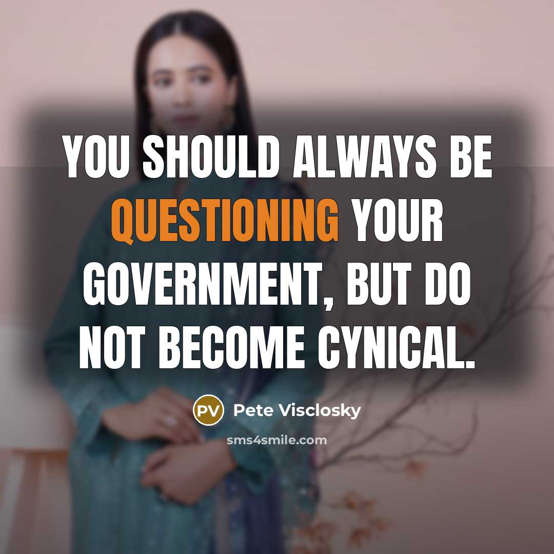 “You should always be questioning your government, but do not become cynical.” quote by Pete Visclosky