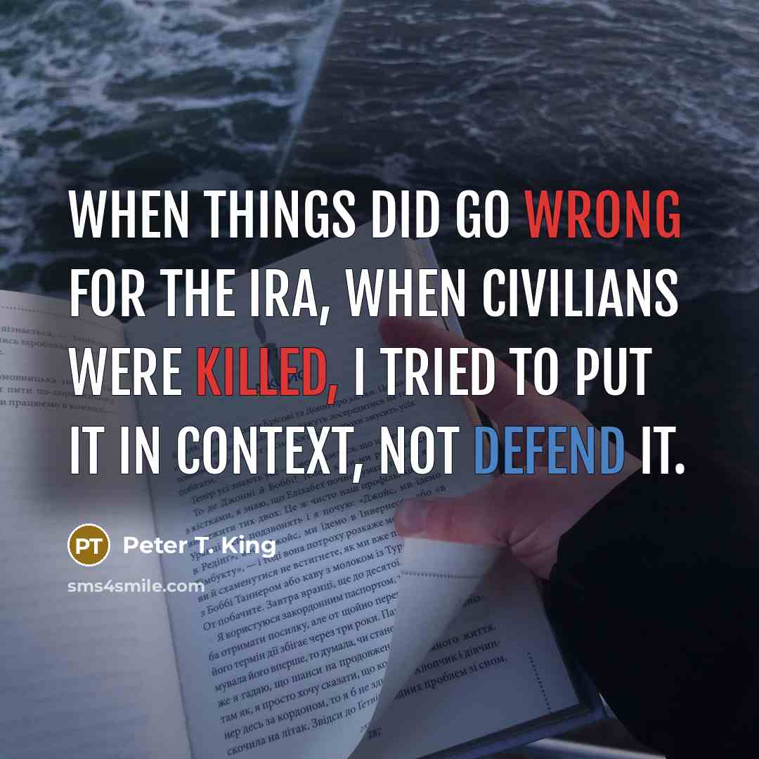 “When things did go wrong for the IRA, when civilians were killed, I tried to put it in context, not defend it.” quote by Peter T. King
