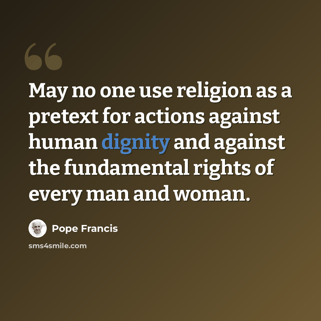 “May no one use religion as a pretext for actions against human dignity and against the fundamental rights of every man and woman.” quote by Pope Francis