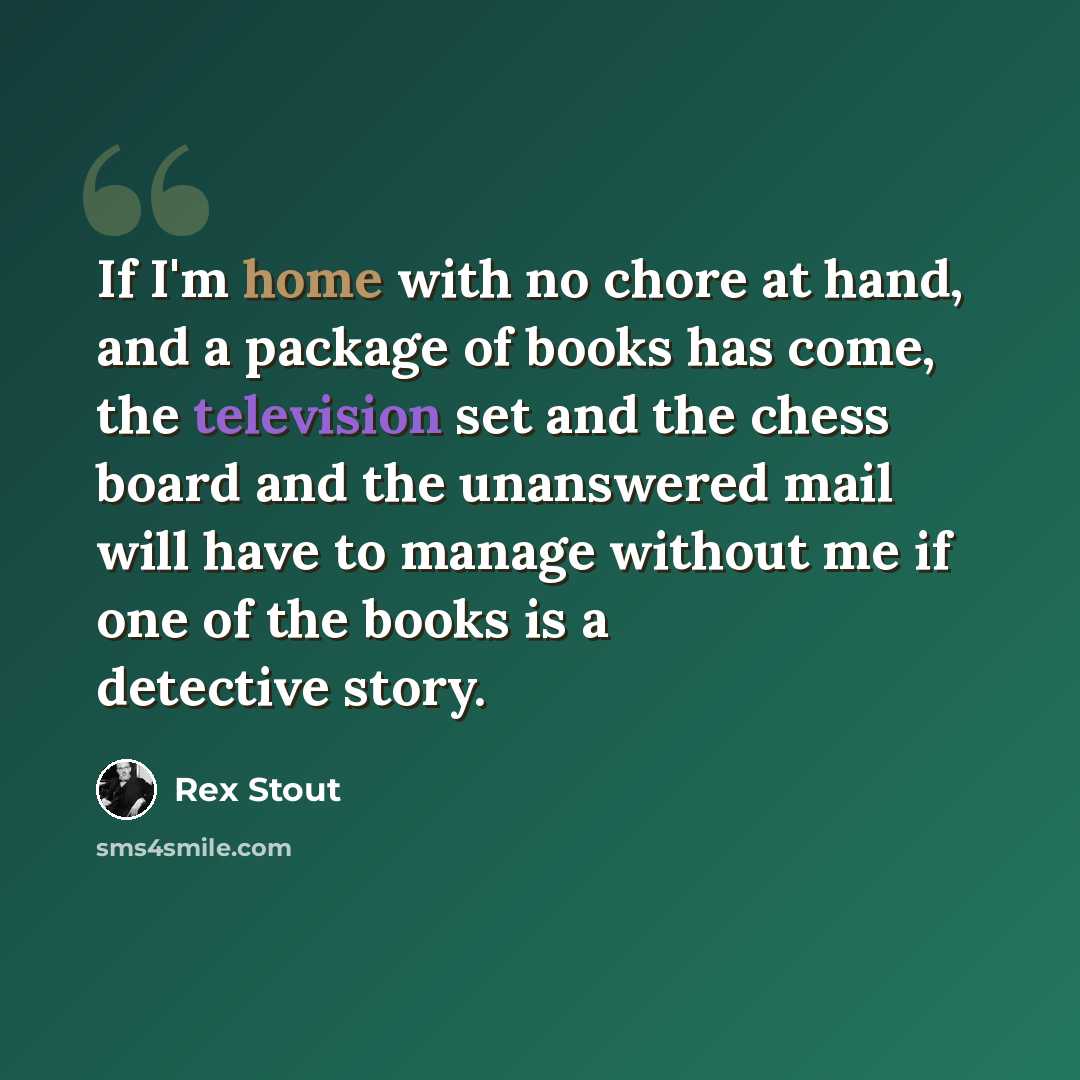 “If I'm home with no chore at hand, and a package of books has come, the television set and the chess board and the unanswered mail will have to manage without me if one of the books is a detective story.” quote by Rex Stout