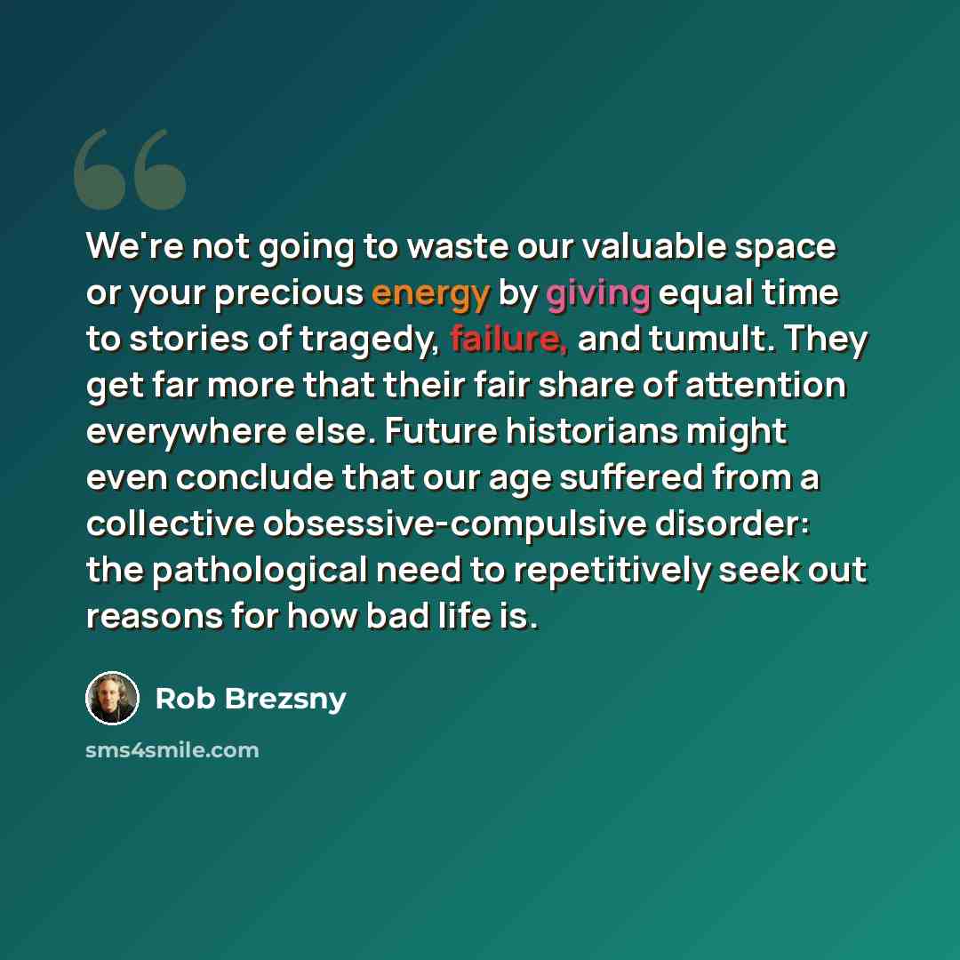 “We're not going to waste our valuable space or your precious energy by giving equal time to stories of tragedy, failure, and tumult. They get far more that their fair share of attention everywhere else. Future historians might even conclude that our age suffered from a collective…” quote by Rob Brezsny