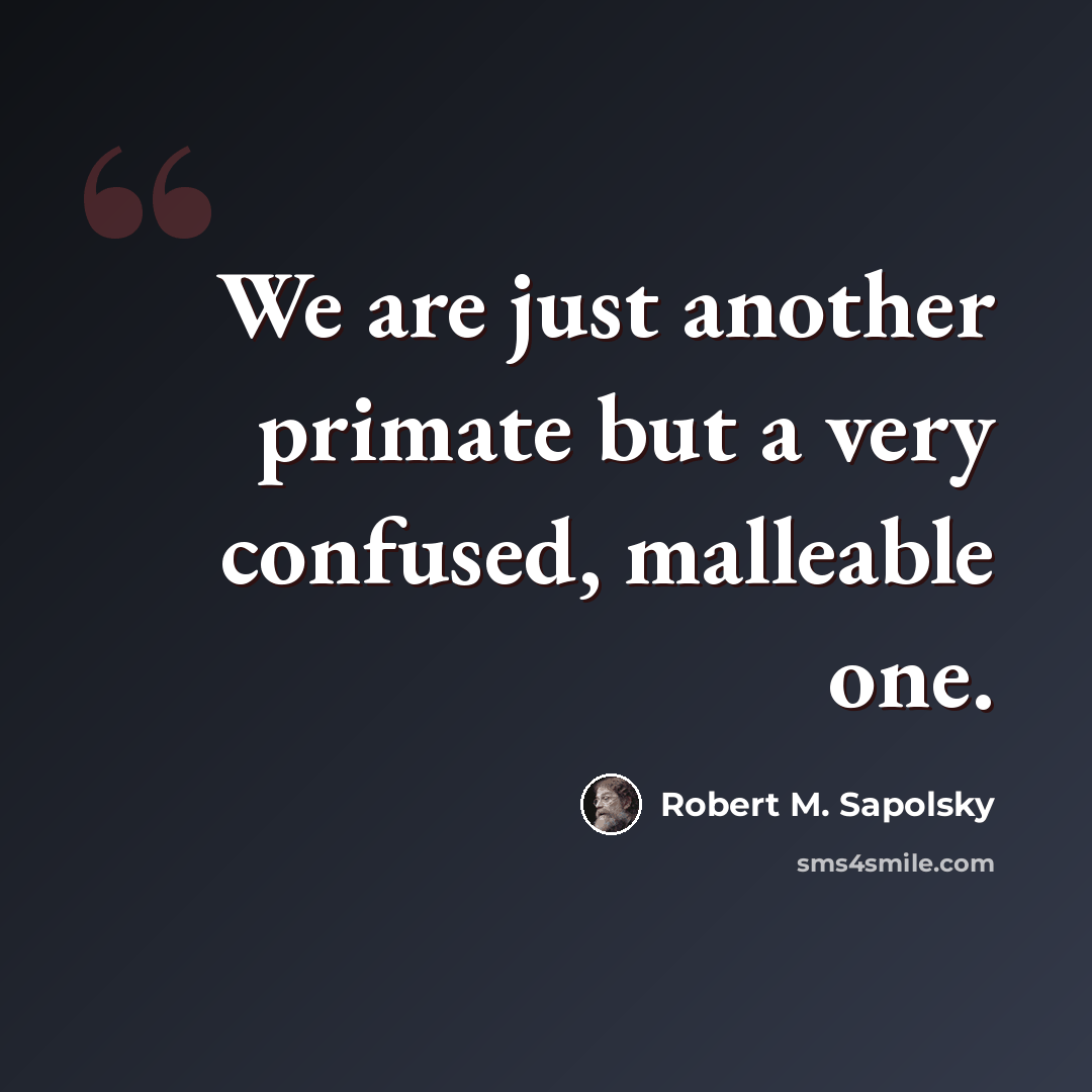 “We are just another primate but a very confused, malleable one.” quote by Robert M. Sapolsky