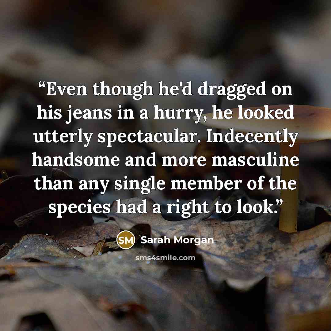 “Even though he'd dragged on his jeans in a hurry, he looked utterly spectacular. Indecently handsome and more masculine than any single member of the species had a right to look.” quote by Sarah Morgan