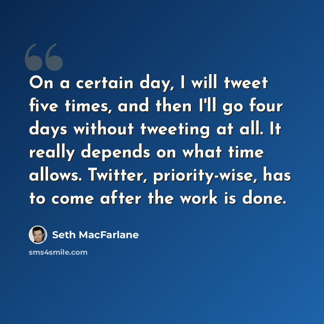 “On a certain day, I will tweet five times, and then I'll go four days without tweeting at all. It really depends on what time allows. Twitter, priority-wise, has to come after the work is done.” quote by Seth MacFarlane