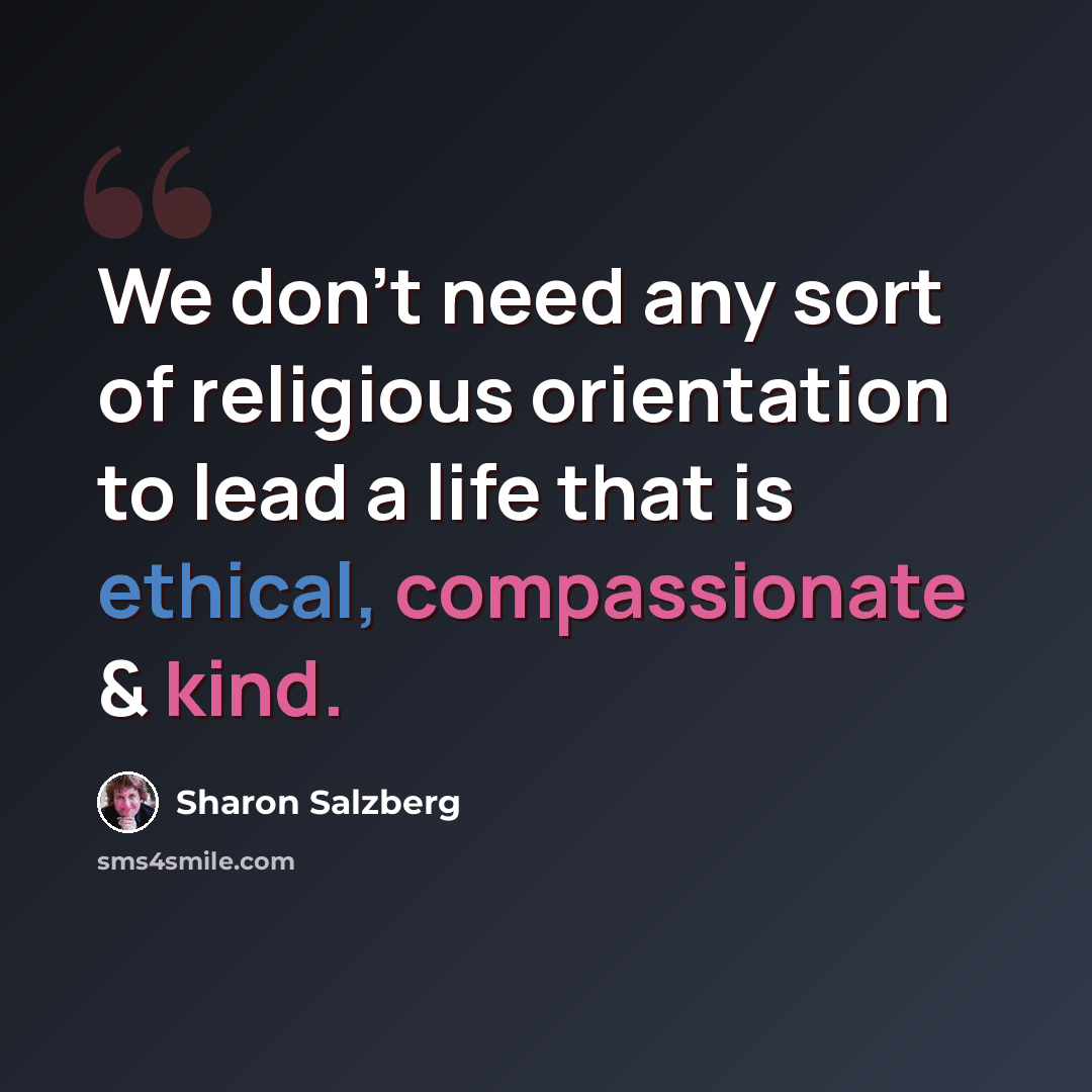 “We don’t need any sort of religious orientation to lead a life that is ethical, compassionate & kind.” quote by Sharon Salzberg