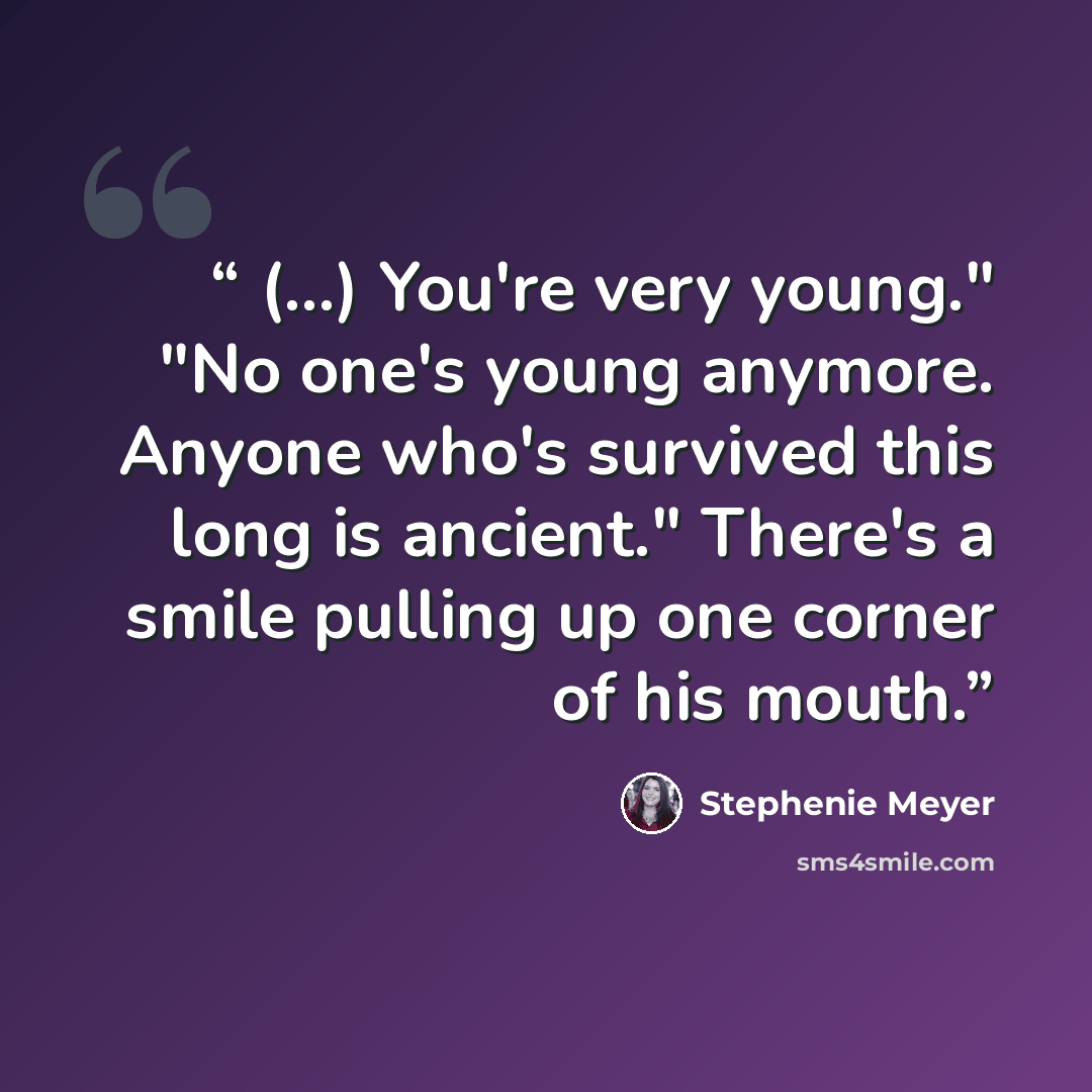 “(...) You're very young." "No one's young anymore. Anyone who's survived this long is ancient." There's a smile pulling up one corner of his mouth.” quote by Stephenie Meyer