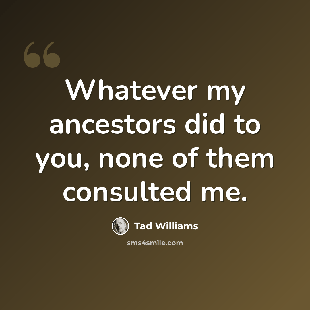 “Whatever my ancestors did to you, none of them consulted me.” quote by Tad Williams