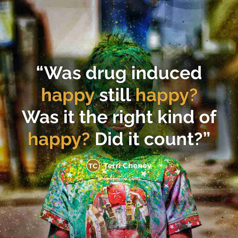 “Was drug induced happy still happy? Was it the right kind of happy? Did it count?” quote by Terri Cheney