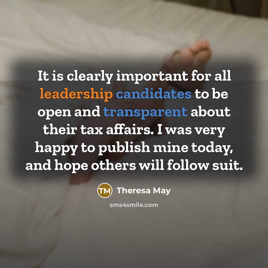 “It is clearly important for all leadership candidates to be open and transparent about their tax affairs. I was very happy to publish mine today, and hope others will follow suit.” quote by Theresa May