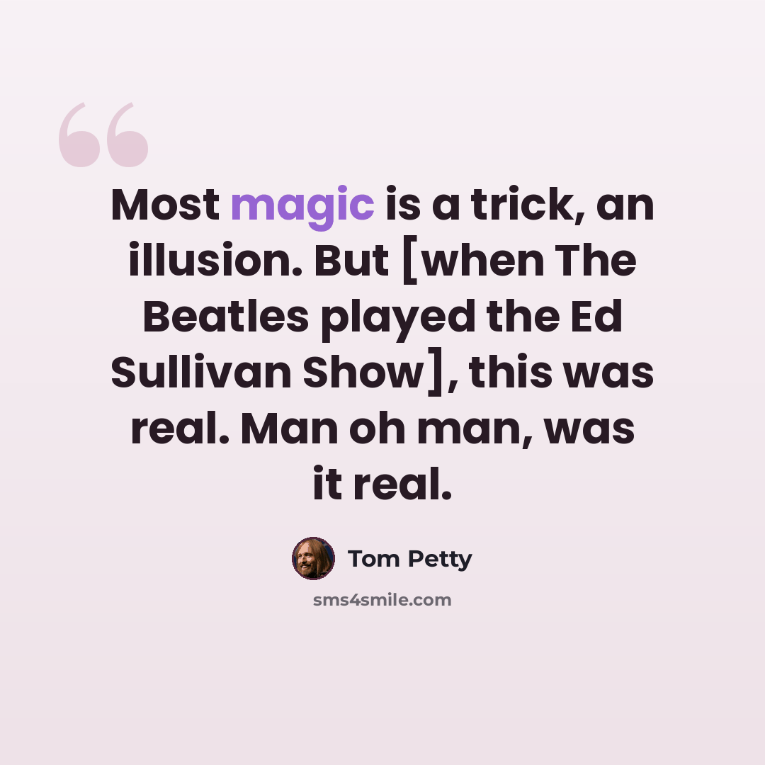 “Most magic is a trick, an illusion. But [when The Beatles played the Ed Sullivan Show], this was real. Man oh man, was it real.” quote by Tom Petty