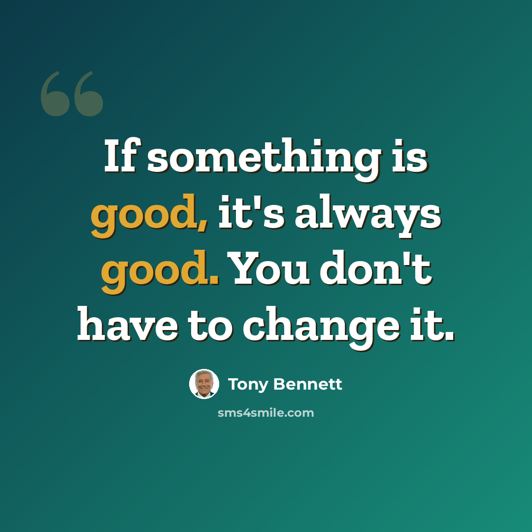 “If something is good, it's always good. You don't have to change it.” quote by Tony Bennett