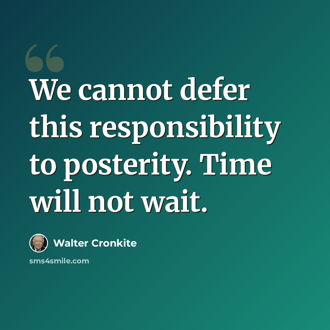“We cannot defer this responsibility to posterity. Time will not wait.” quote by Walter Cronkite
