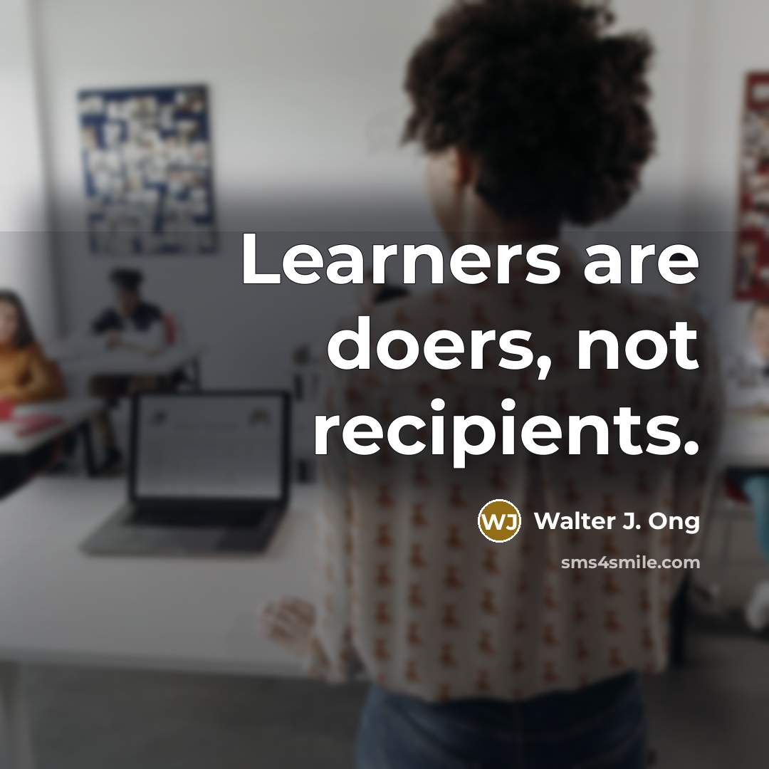 “Learners are doers, not recipients.” quote by Walter J. Ong
