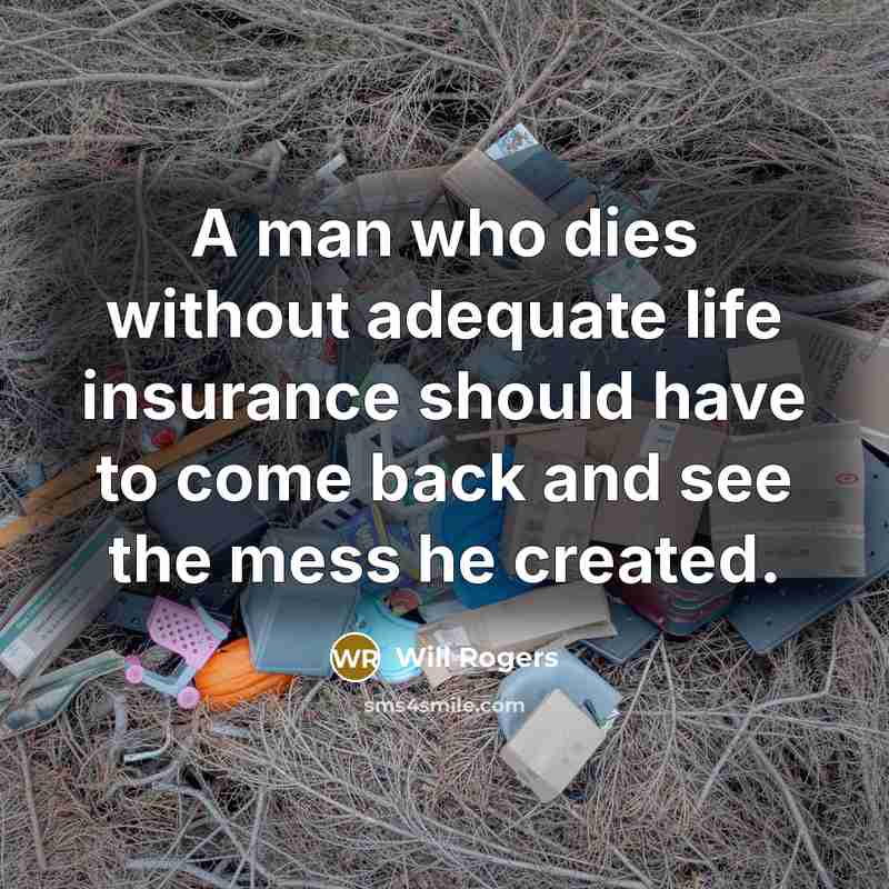 “A man who dies without adequate life insurance should have to come back and see the mess he created.” quote by Will Rogers