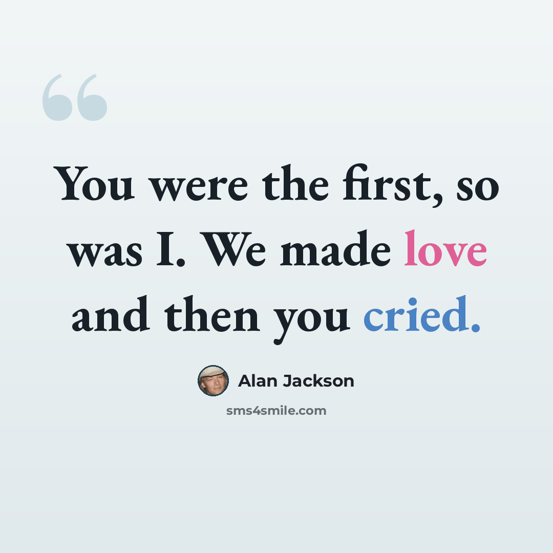 “You were the first, so was I. We made love and then you cried.” quote by Alan Jackson