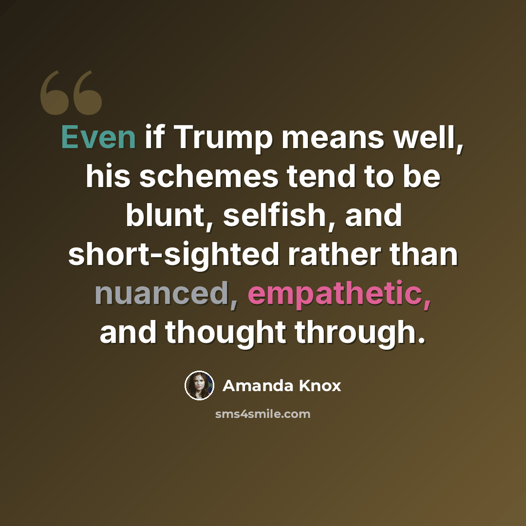“Even if Trump means well, his schemes tend to be blunt, selfish, and short-sighted rather than nuanced, empathetic, and thought through.” quote by Amanda Knox
